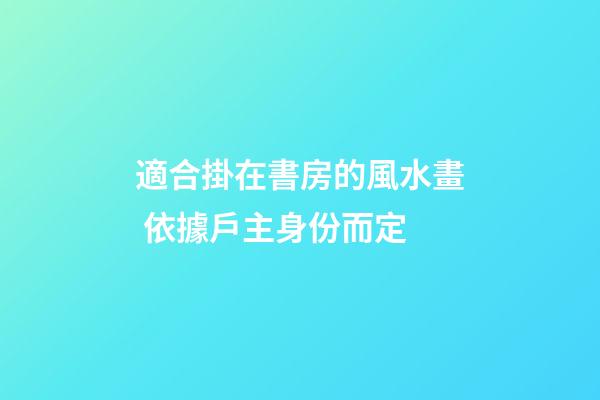 適合掛在書房的風水畫 依據戶主身份而定